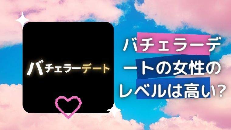 バチェラーデートの女性のレベルは高い?