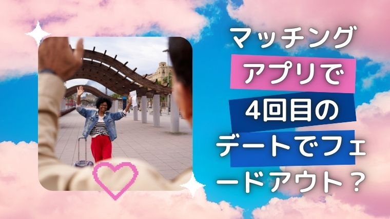 マッチングアプリで4回目のデートでフェードアウト？