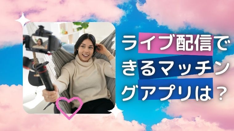 ライブ配信できるマッチングアプリは?